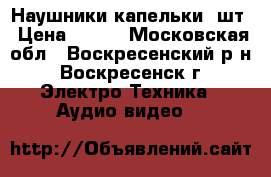 Наушники капельки 1шт › Цена ­ 250 - Московская обл., Воскресенский р-н, Воскресенск г. Электро-Техника » Аудио-видео   